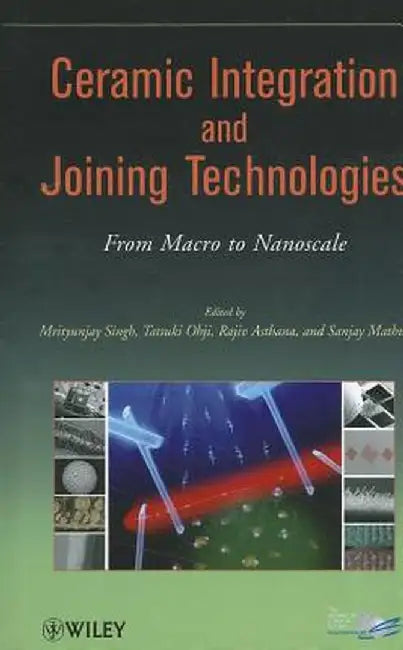 Ceramic Integration And Joining Technologies: From Macro to Nanoscale by Mrityunjay Singh, Tatsuki Ohji, Rajiv Asthana