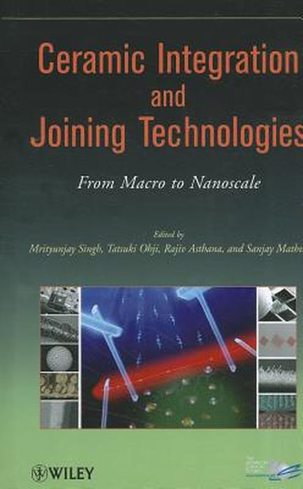 Ceramic Integration And Joining Technologies: From Macro to Nanoscale by Mrityunjay Singh, Tatsuki Ohji, Rajiv Asthana