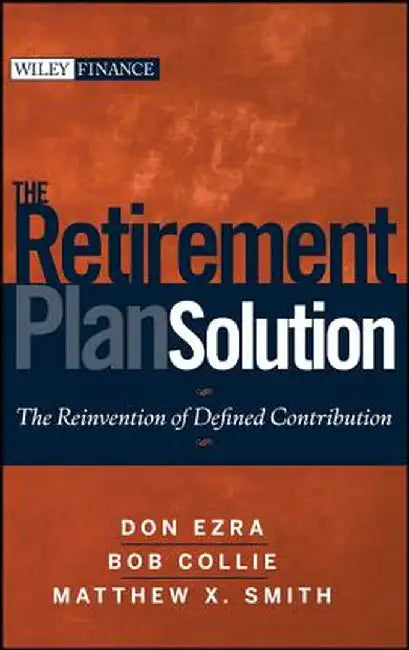 The Retirement Plan Solution: The Reinvention of Defined Contribution by Don Ezra