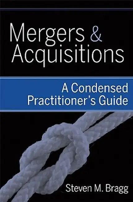 Mergers and Acquisitions: A Condensed Practitioner's Guide by Steven M. Bragg