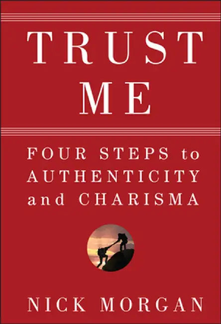 Trust Me: Four Steps to Authenticity and Charisma by Nick Morgan