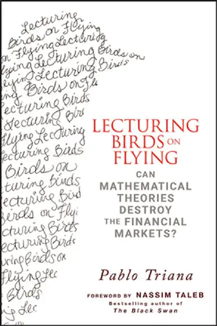 Lecturing Birds on Flying: Can Mathematical Theories Destroy the Financial Markets? by Pablo Triana
