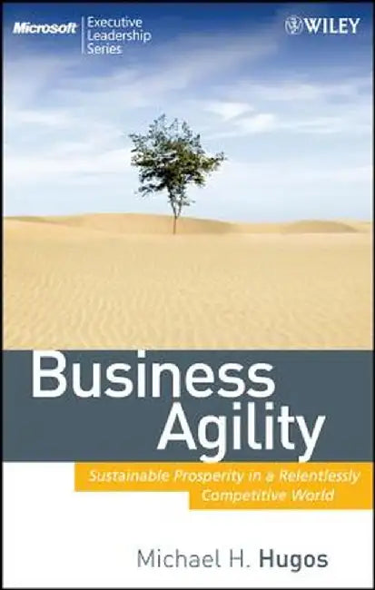 Business Agility: Sustainable Prosperity in a Relentlessly Competitive World by Michael H. Hugos
