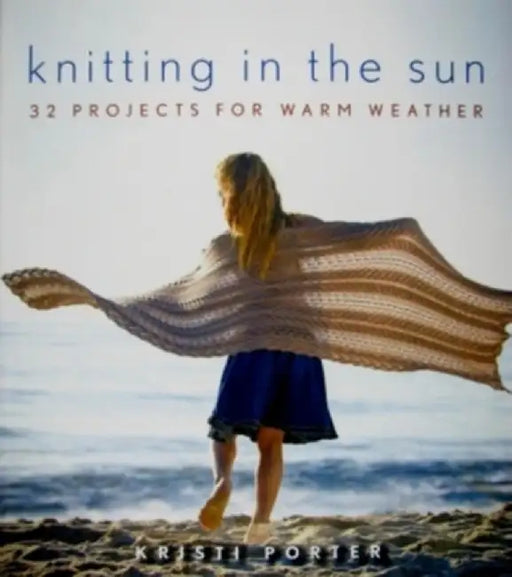 Knitting in the Sun: 32 Projects for Warm Weather by Kristi Porter