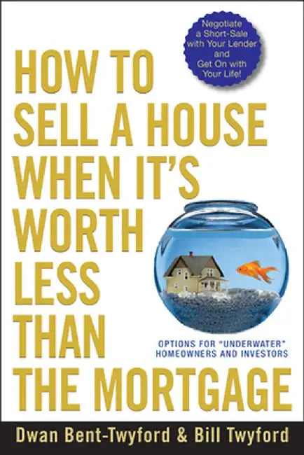 How to Sell a House When It's Worth Less Than the Mortgage: Options for "Underwater" Homeowners and Investors by Dwan Bent-Twyford