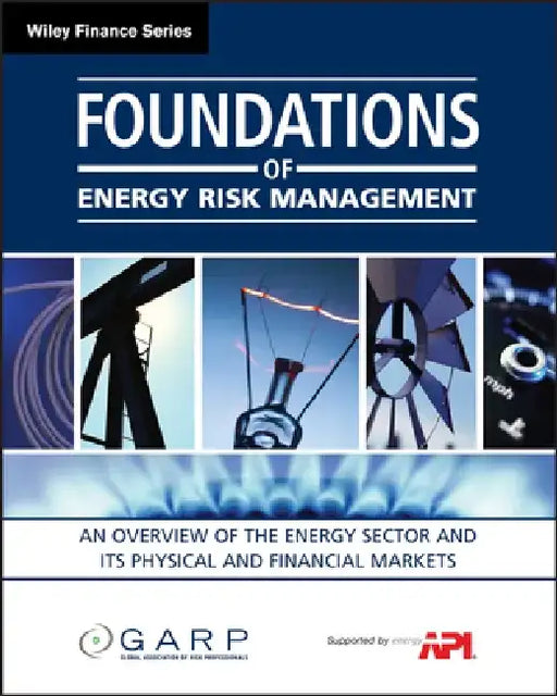 Foundations of Energy Risk Management: An Overview of the Energy Sector and Its Physical and Financial Markets by Garp (Global Association of Risk Profess