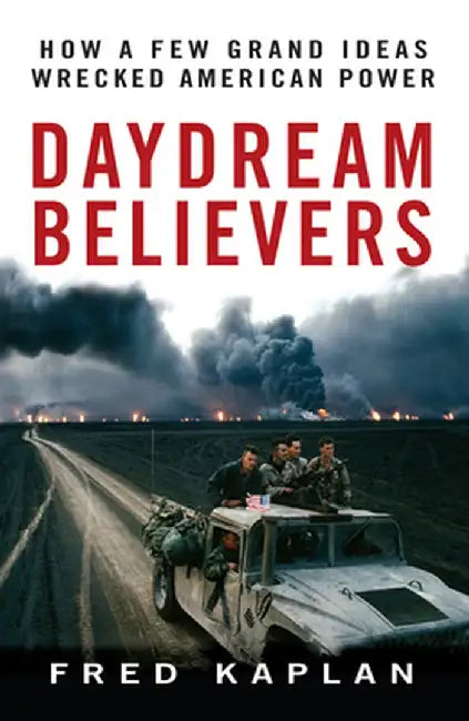 Daydream Believers: How a Few Grand Ideas Wrecked American Power by Fred Kaplan