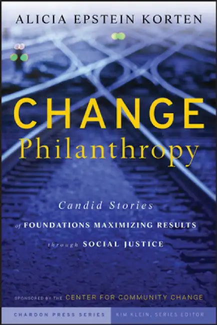 Change Philanthropy: Candid Stories of Foundations Maximizing Results Through Social Justice by Alicia Epstein Korten