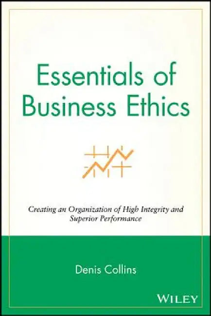 Essentials of Business Ethics: Creating an Organization of High Integrity and Superior Performance by Denis Collins