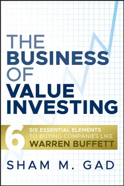 The Business of Value Investing: Six Essential Elements to Buying Companies Like Warren Buffett by Sham M. Gad