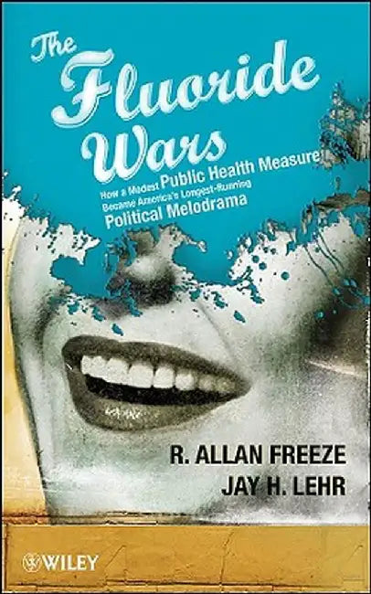 The Fluoride Wars: How a Modest Public Health Measure Became America's Longest Running Political Melodrama by R. Allan Freeze
