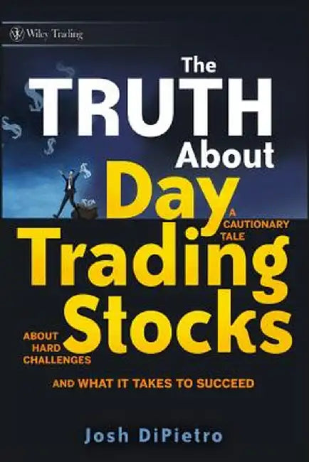The Truth about Day Trading Stocks: A Cautionary Tale about Hard Challenges and What It Takes to Succeed by Josh Dipietro