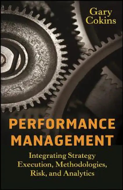 Performance Management: Integrating Strategy Execution, Methodologies, Risk, and Analytics by Gary Cokins