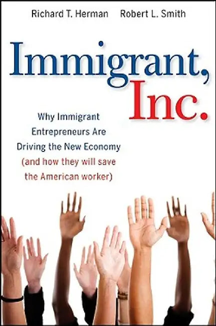Immigrant, Inc.: Why Immigrant Entrepreneurs Are Driving the New Economy (and How They Will Save the American Worker) by Richard T. Herman