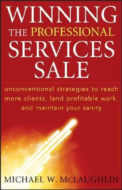Winning the Professional Services Sale: Unconventional Strategies to Reach More Clients, Land Profitable Work, and Maintain Your Sanity by Michael W. McLaughlin