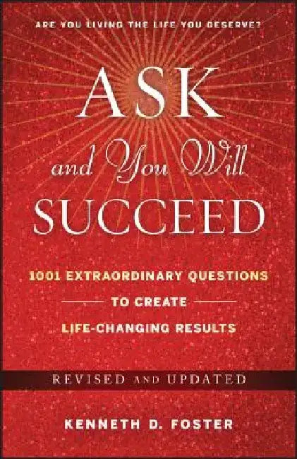 Ask and You Will Succeed: 1001 Extraordinary Questions to Create Life-Changing Results by Ken D. Foster