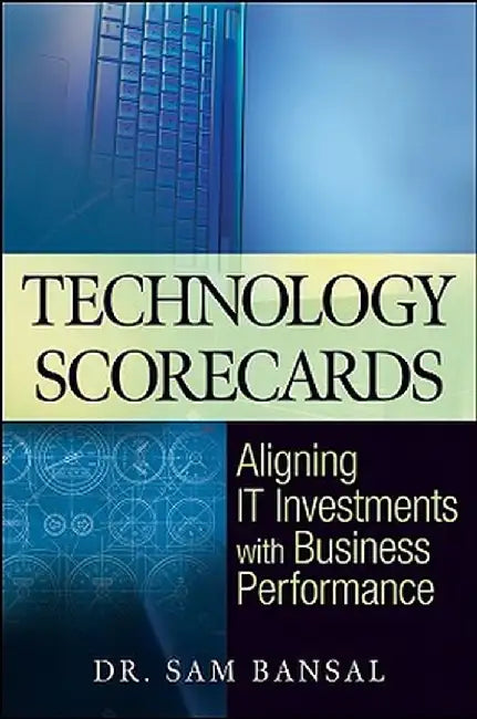Technology Scorecards: Aligning It Investments with Business Performance by Sam Bansal
