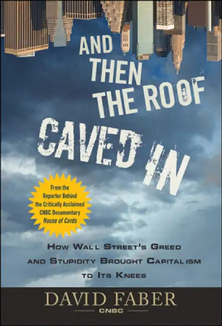 And Then the Roof Caved in: How Wall Street's Greed and Stupidity Brought Capitalism to Its Knees by David Faber