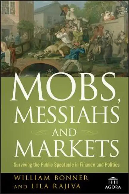Mobs, Messiahs, and Markets: Surviving the Public Spectacle in Finance and Politics by Will Bonner