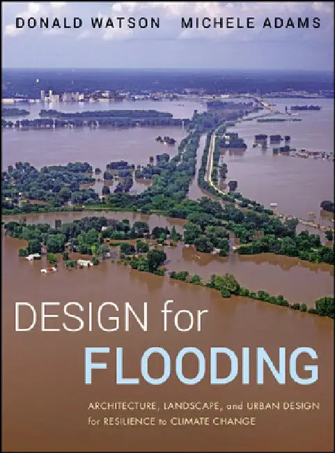 Design for Flooding: Architecture, Landscape, and Urban Design for Resilience to Flooding and Climate Change by Donald Watson