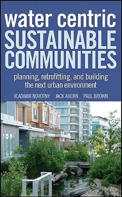 Water Centric Sustainable Communities: Planning, Retrofitting and Building the Next Urban Environment by Vladimir Novotny
