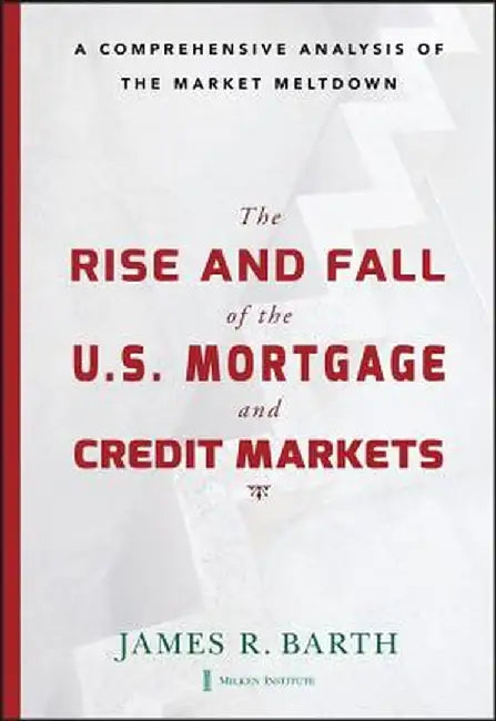 The Rise and Fall of the Us Mortgage and Credit Markets: A Comprehensive Analysis of the Market Meltdown by James Barth