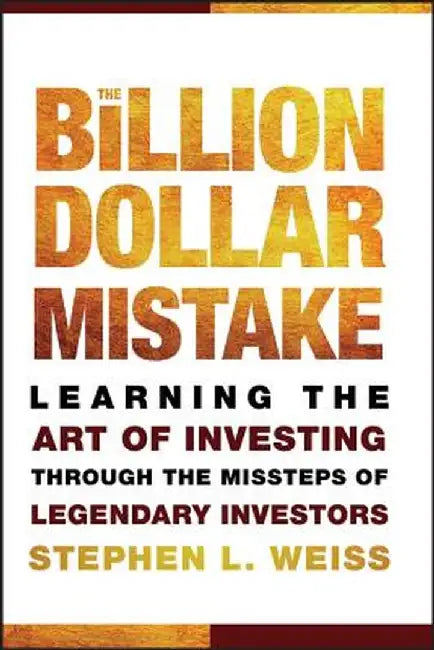 The Billion Dollar Mistake: Learning the Art of Investing Through the Missteps of Legendary Investors by Stephen L. Weiss