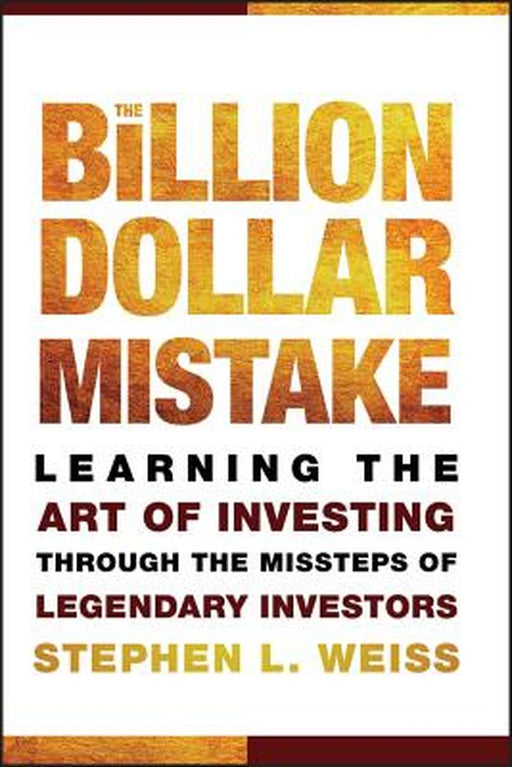 The Billion Dollar Mistake: Learning the Art of Investing Through the Missteps of Legendary Investors by Stephen L. Weiss