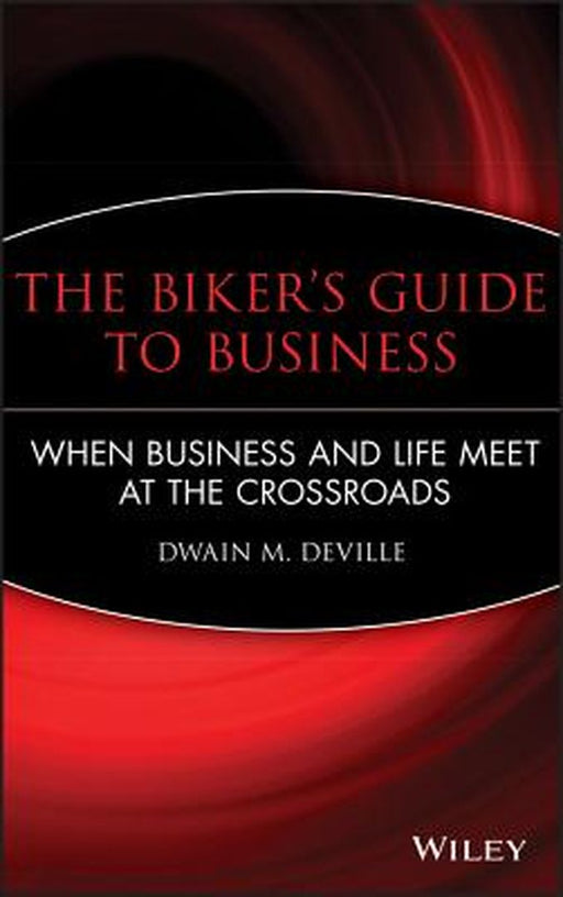 The Biker's Guide to Business: When Business and Life Meet at the Crossroads by Dwain M. Deville