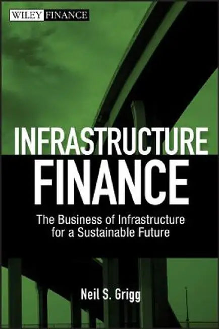 Infrastructure Finance: The Business of Infrastructure for a Sustainable Future by Neil S. Grigg