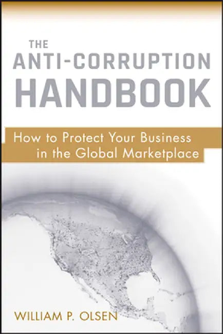 The Anti-Corruption Handbook: How to Protect Your Business in the Global Marketplace by William P. Olsen