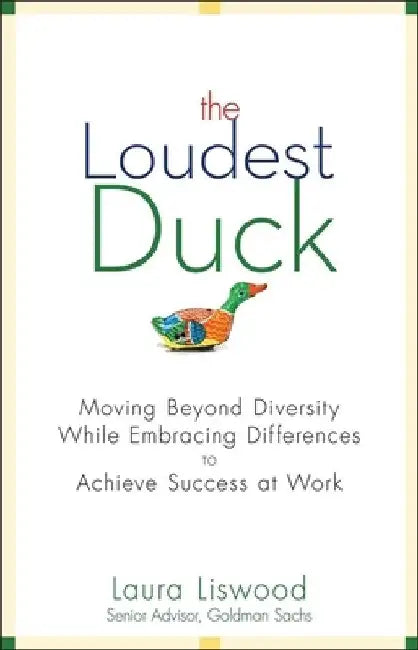 The Loudest Duck: Moving Beyond Diversity While Embracing Differences to Achieve Success at Work by Laura A. Liswood