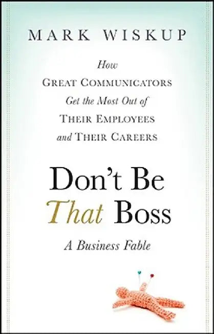 Don't Be That Boss: How Great Communicators Get the Most Out of Their Employees and Their Careers by Mark Wiskup