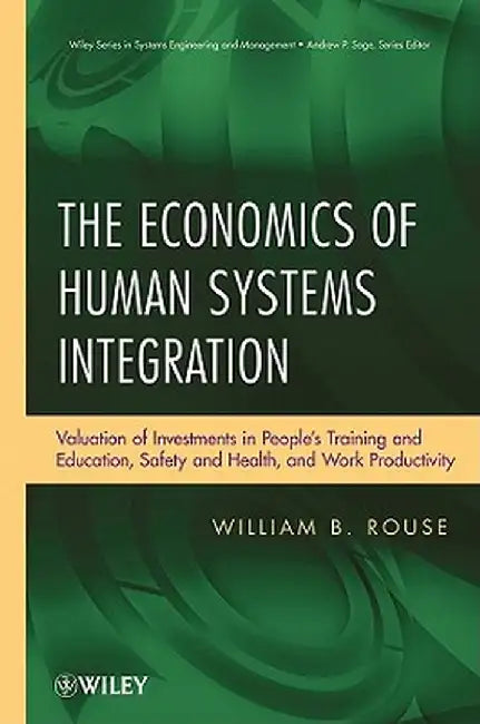 The Economics of Human Systems Integration: Valuation of Investments in People's Training and Education, Safety and Health, and Work Productivity by William B. Rouse