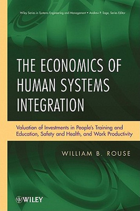 The Economics of Human Systems Integration: Valuation of Investments in People's Training and Education, Safety and Health, and Work Productivity by William B. Rouse