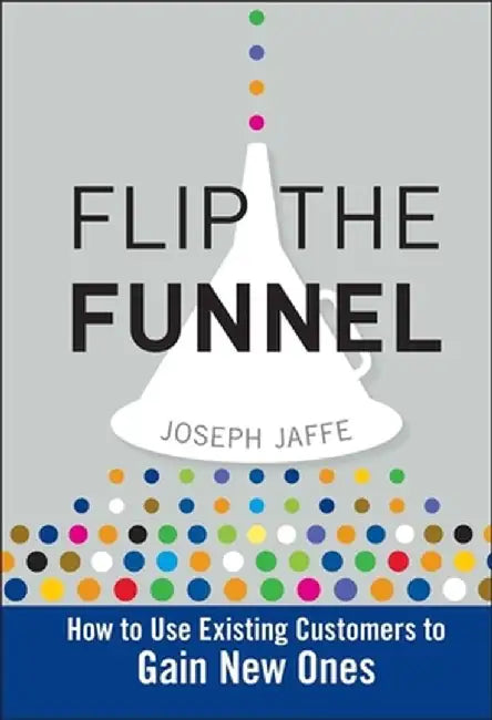 Flip the Funnel: How to Use Existing Customers to Gain New Ones by Joseph Jaffe