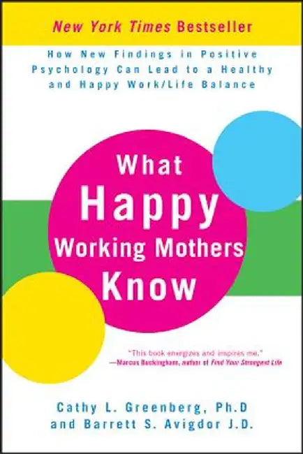 What Happy Working Mothers Know: How New Findings in Positive Psychology Can Lead to a Healthy and Happy Work/Life Balance by Cathy L. Greenberg