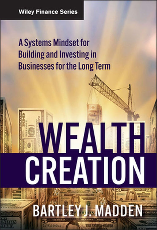 Wealth Creation: A Systems Mindset for Building and Investing in Businesses for the Long Term by Bartley J. Madden
