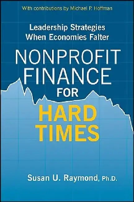Nonprofit Finance for Hard Times: Leadership Strategies When Economies Falter by Susan U. Raymond