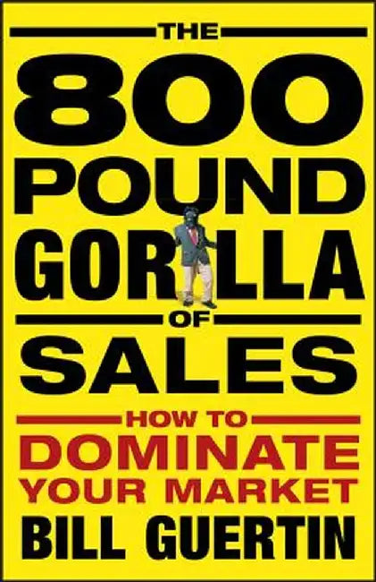 The 800-Pound Gorilla of Sales: How to Dominate Your Market by Bill Guertin