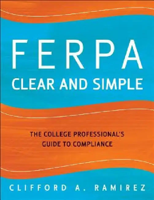 FERPA Clear and Simple: The College Professional's Guide to Compliance by Clifford a. Ramirez
