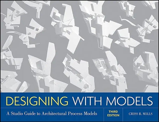 Designing with Models: A Studio Guide to Architectural Process Models by Criss B. Mills