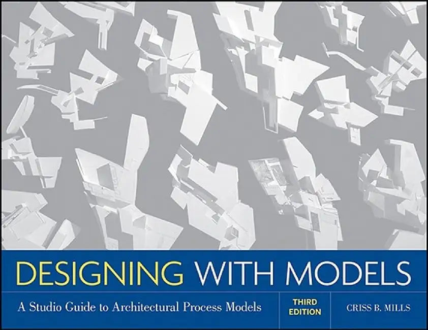 Designing with Models: A Studio Guide to Architectural Process Models by Criss B. Mills
