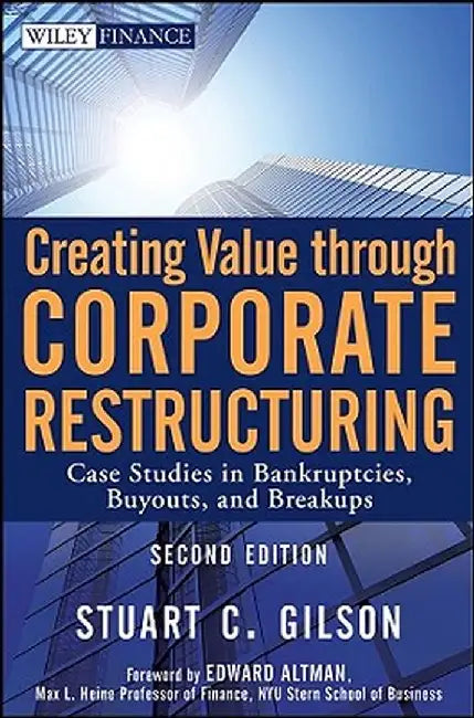 Creating Value Through Corporate Restructuring: Case Studies in Bankruptcies, Buyouts, and Breakups by Stuart C. Gilson