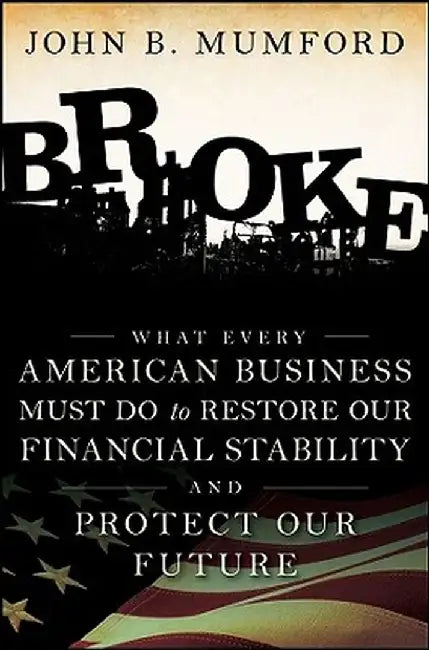Broke: What Every American Business Must Do to Restore Our Financial Stability and Protect Our Future by John Mumford