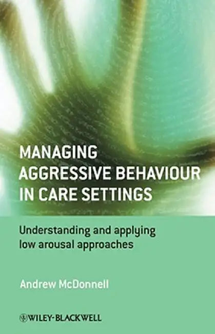 Managing Aggressive Behaviour in Care Settings: Understanding and Applying Low Arousal Approaches by Andrew A. McDonnell