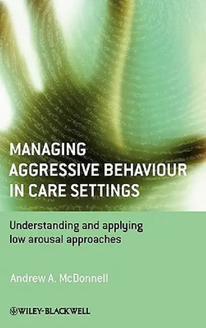 Managing Aggressive Behaviour in Care Settings: Understanding and Applying Low Arousal Approaches by Andrew A. McDonnell