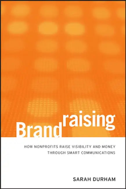 Brandraising: How Nonprofits Raise Visibility and Money Through Smart Communications by Sarah Durham