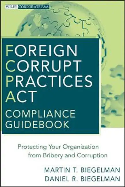 Foreign Corrupt Practices Act Compliance Guidebook: Protecting Your Organization from Bribery and Corruption by Martin T. Biegelman