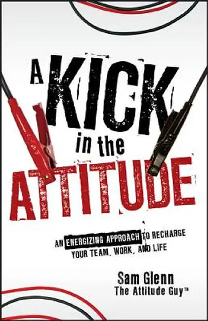 A Kick in the Attitude: An Energizing Approach to Recharge Your Team, Work, and Life by Sam Glenn